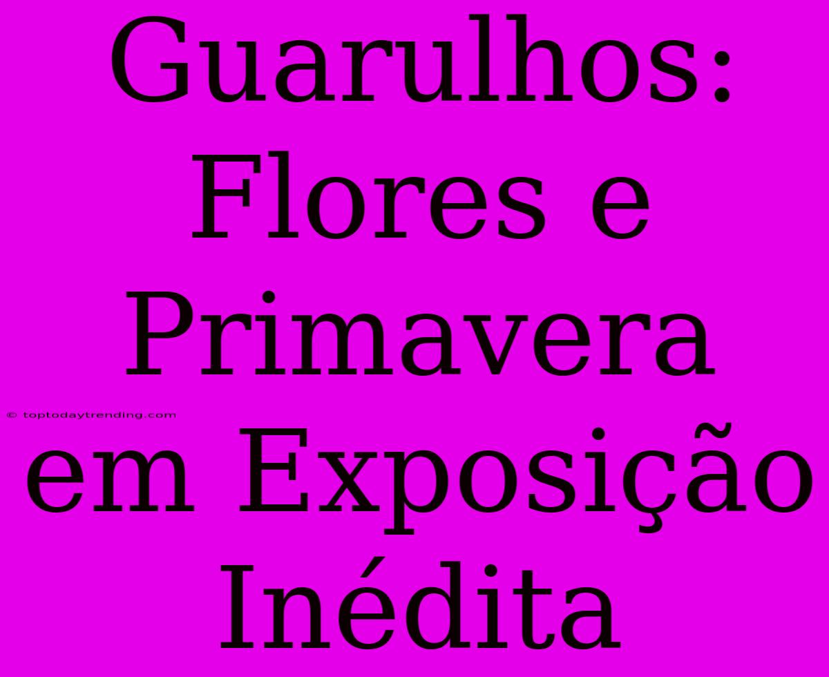 Guarulhos: Flores E Primavera Em Exposição Inédita