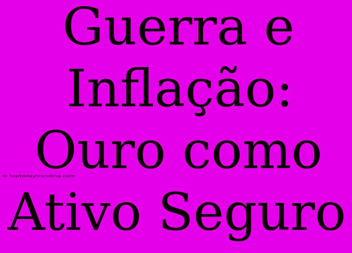 Guerra E Inflação: Ouro Como Ativo Seguro