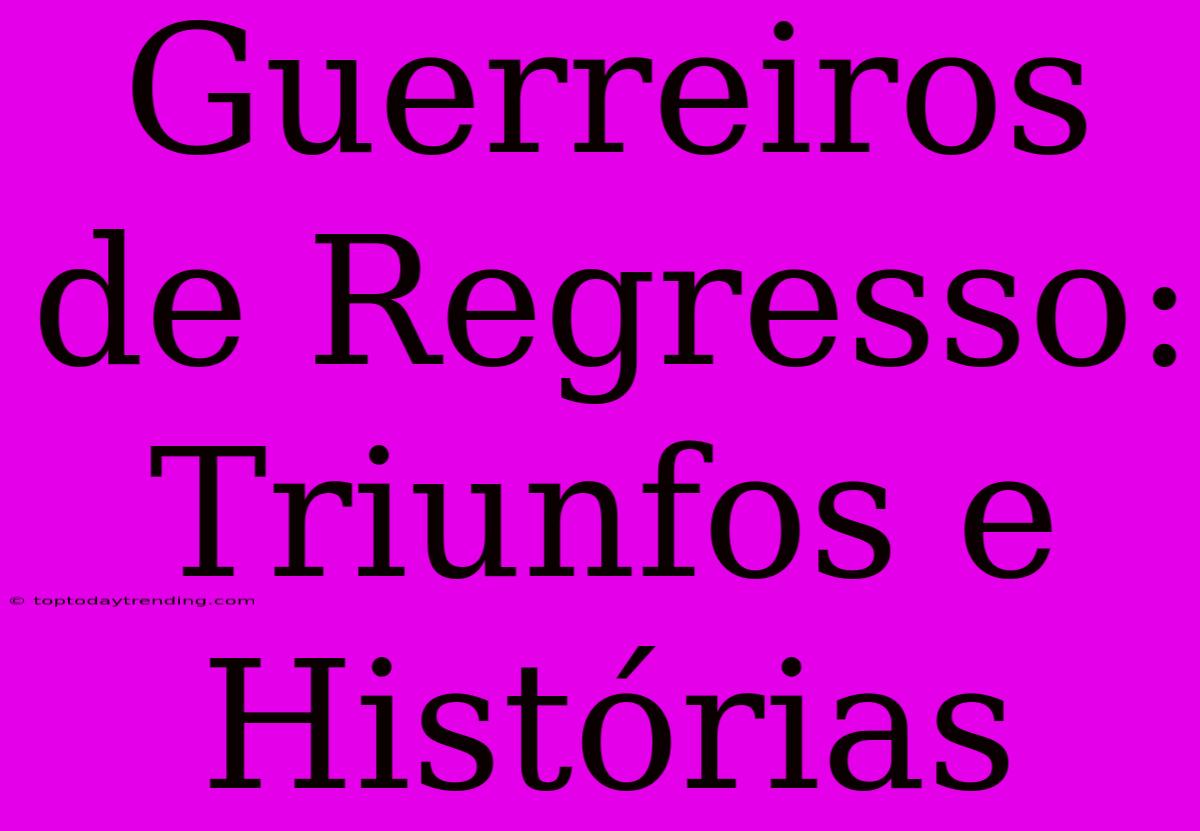 Guerreiros De Regresso: Triunfos E Histórias