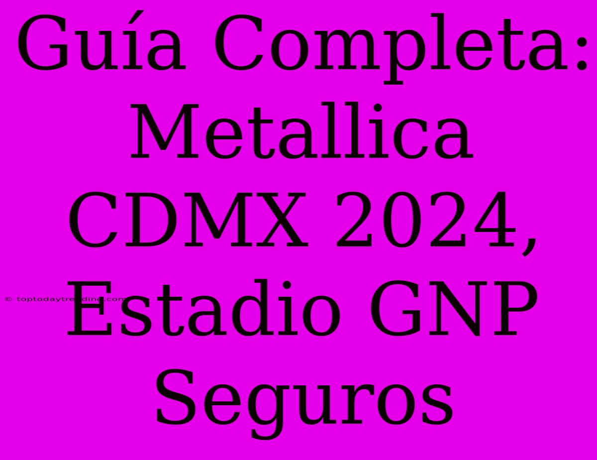 Guía Completa: Metallica CDMX 2024, Estadio GNP Seguros