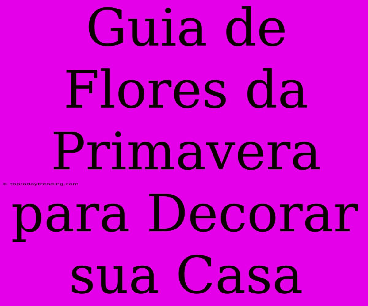 Guia De Flores Da Primavera Para Decorar Sua Casa