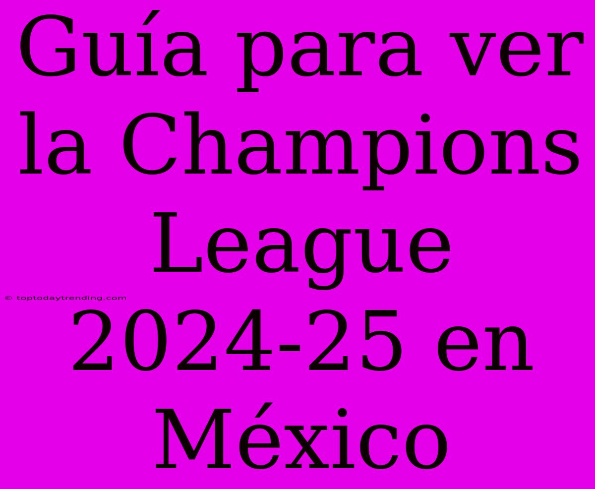 Guía Para Ver La Champions League 2024-25 En México