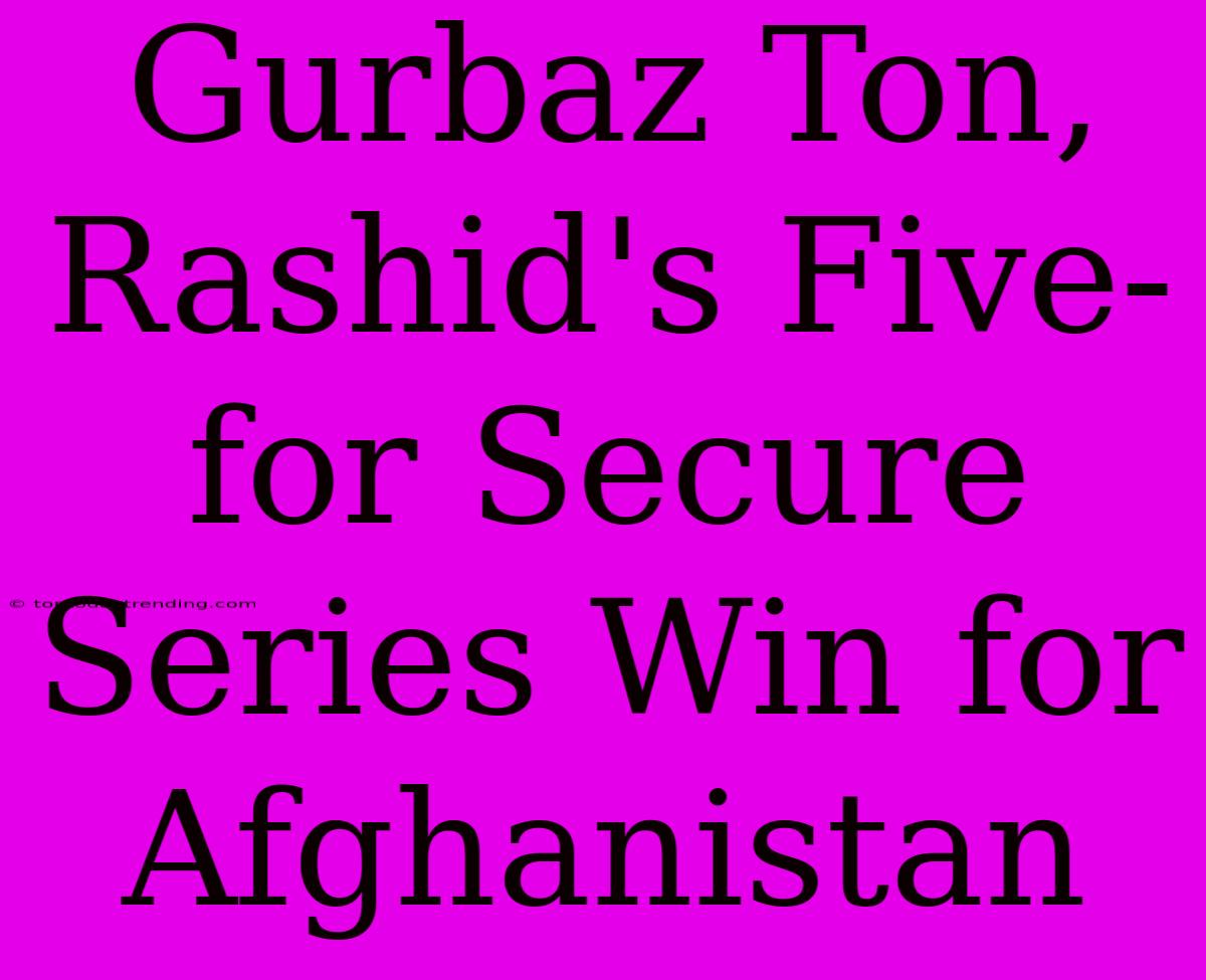 Gurbaz Ton, Rashid's Five-for Secure Series Win For Afghanistan