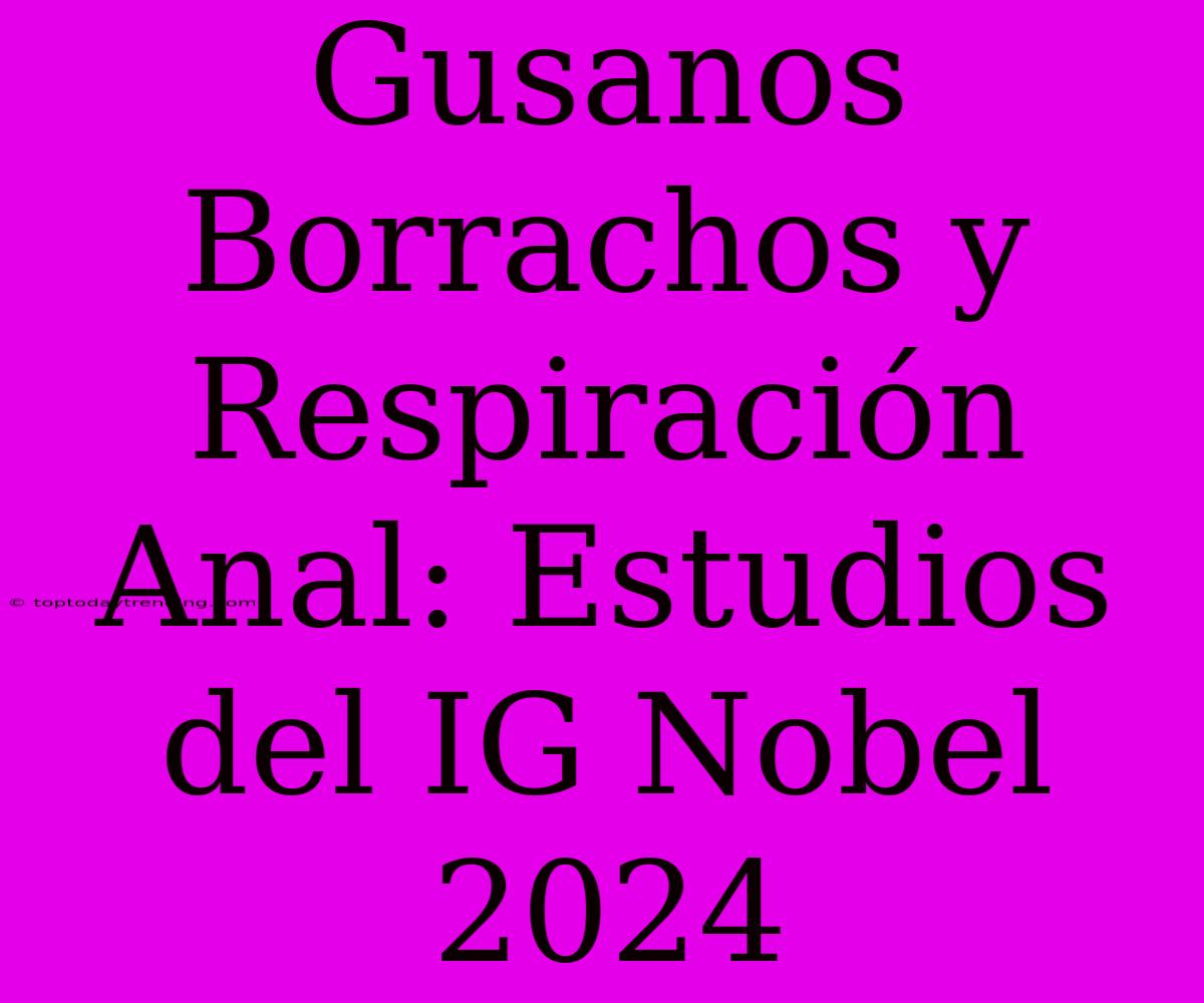 Gusanos Borrachos Y Respiración Anal: Estudios Del IG Nobel 2024