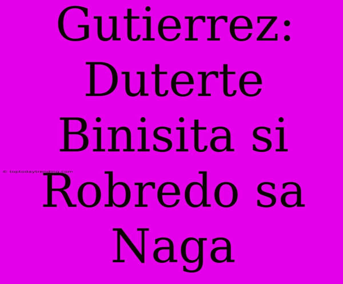 Gutierrez: Duterte Binisita Si Robredo Sa Naga