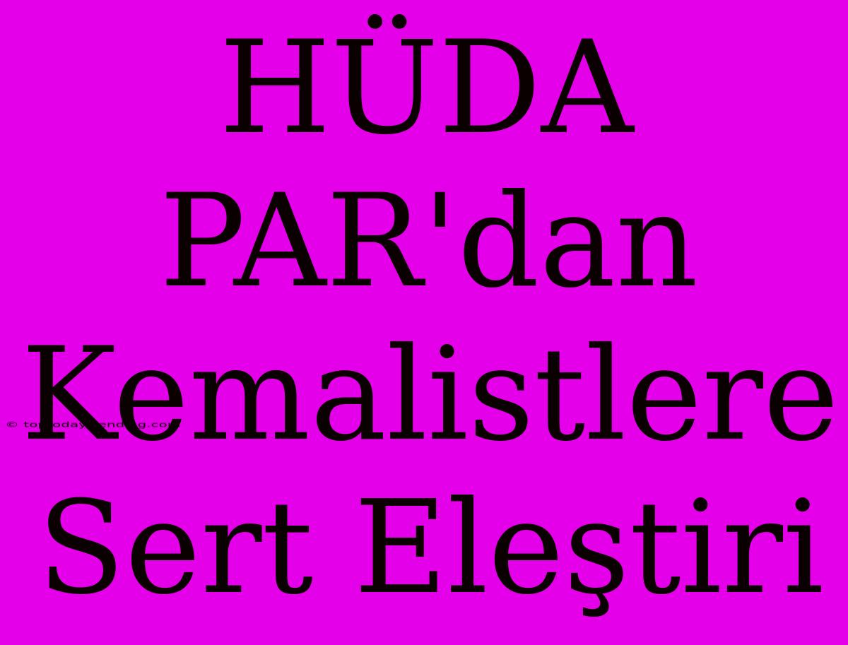 HÜDA PAR'dan Kemalistlere Sert Eleştiri