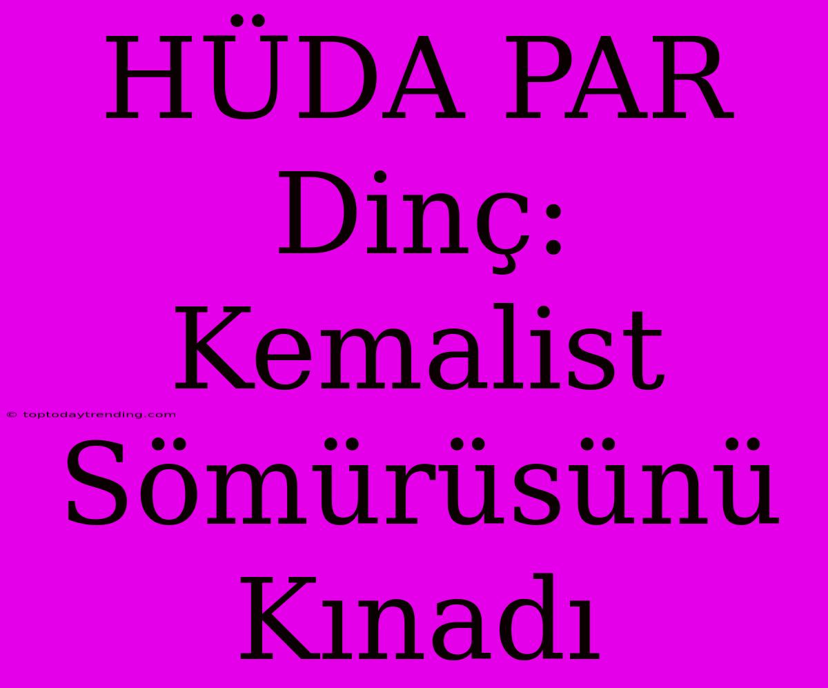 HÜDA PAR Dinç: Kemalist Sömürüsünü Kınadı