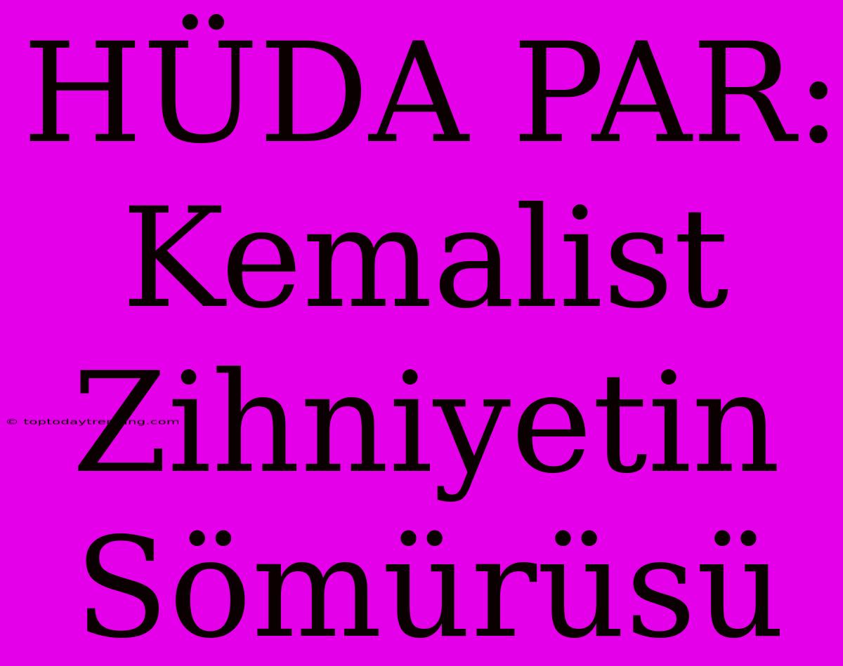 HÜDA PAR: Kemalist Zihniyetin Sömürüsü