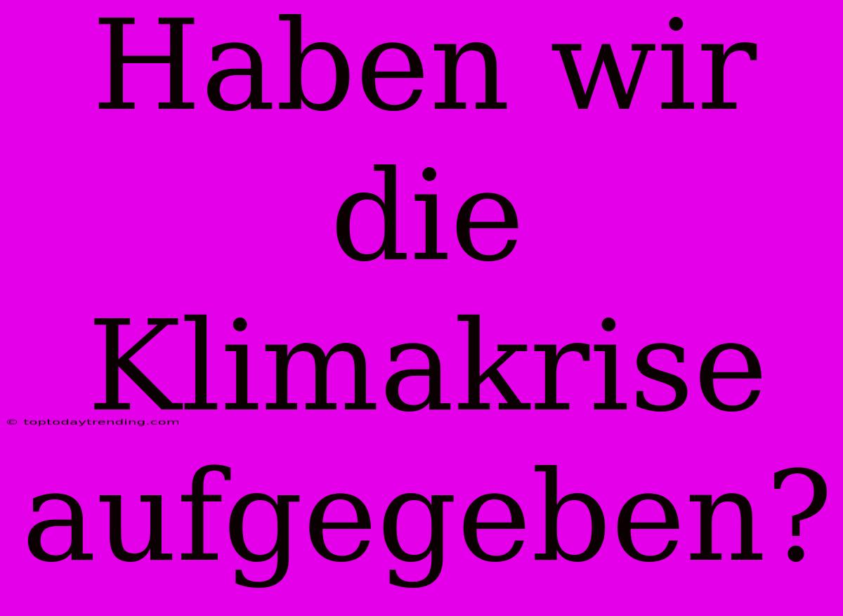 Haben Wir Die Klimakrise Aufgegeben?