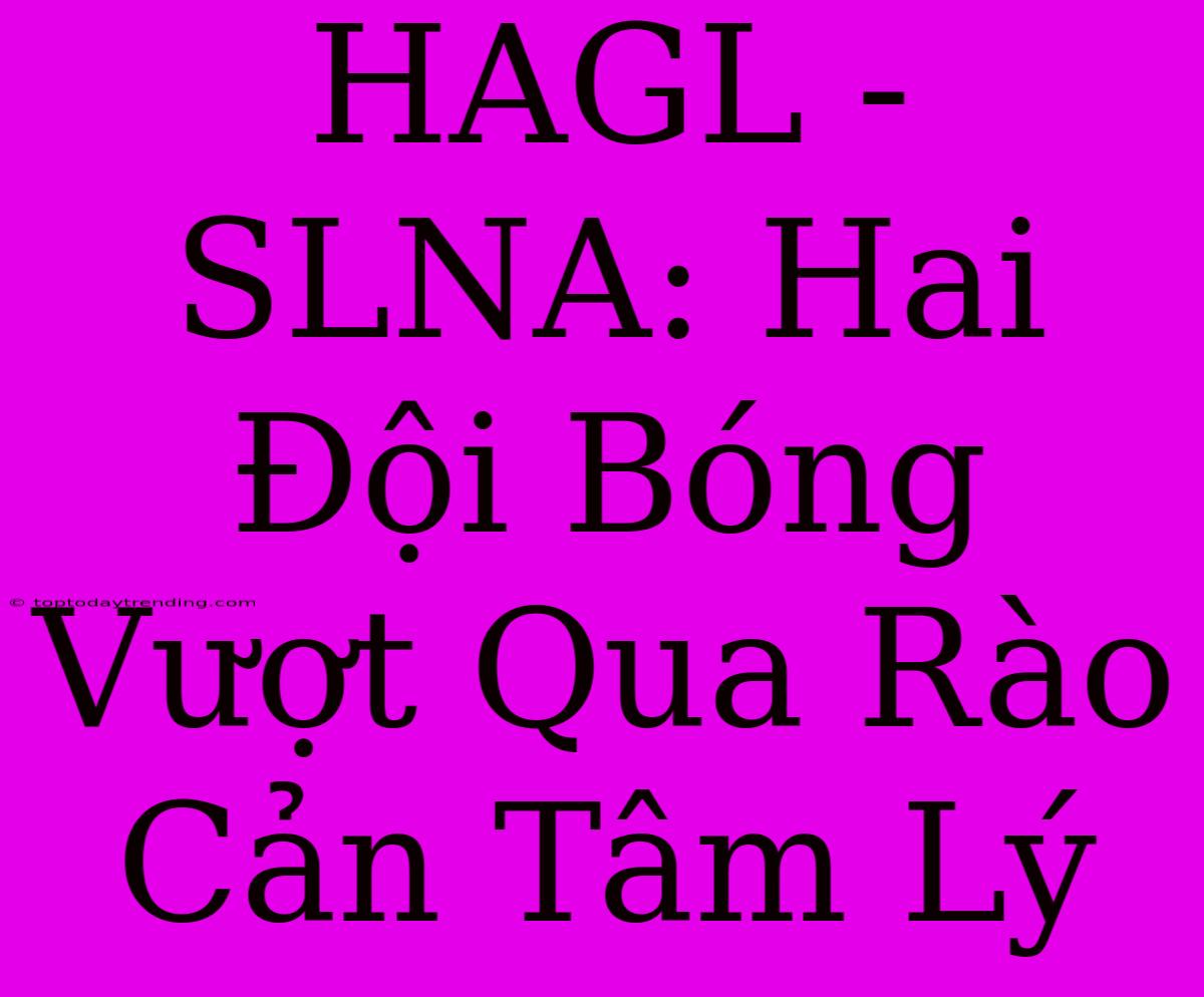 HAGL - SLNA: Hai Đội Bóng Vượt Qua Rào Cản Tâm Lý