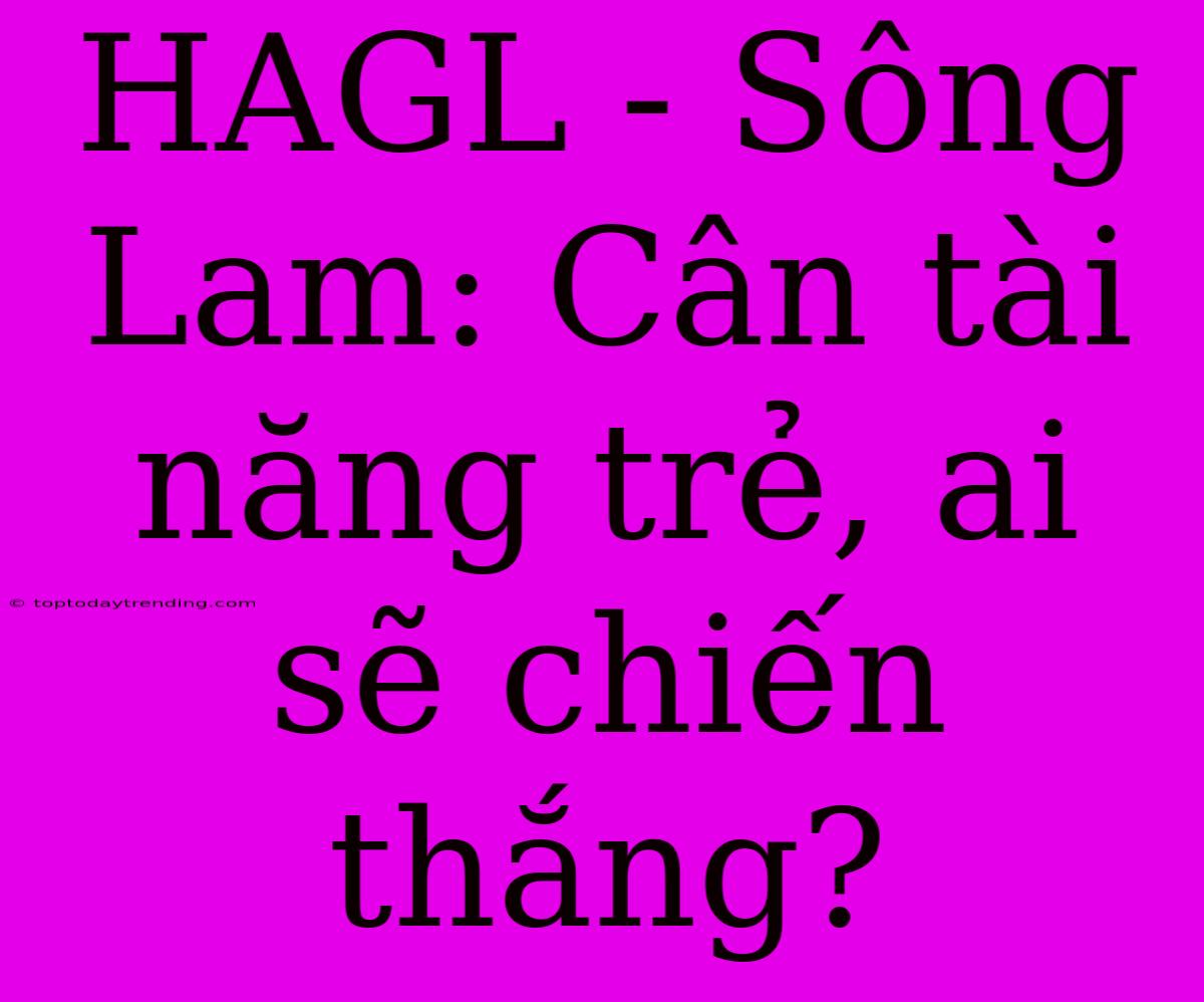 HAGL - Sông Lam: Cân Tài Năng Trẻ, Ai Sẽ Chiến Thắng?