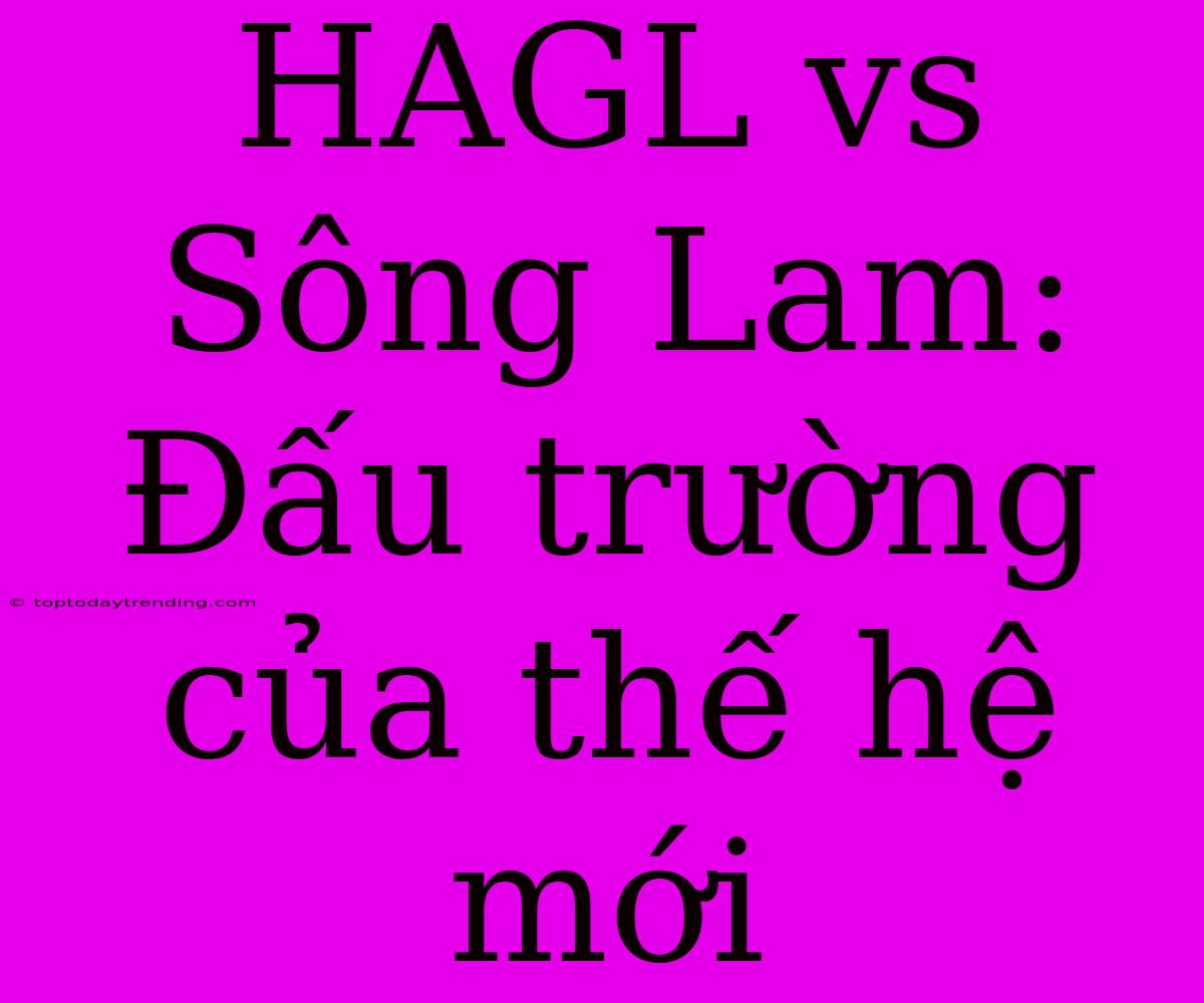 HAGL Vs Sông Lam: Đấu Trường Của Thế Hệ Mới