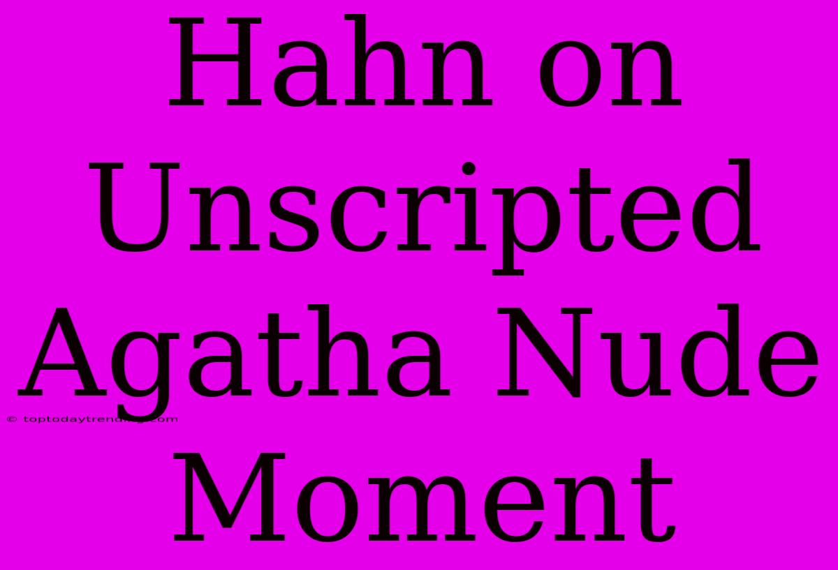 Hahn On Unscripted Agatha Nude Moment