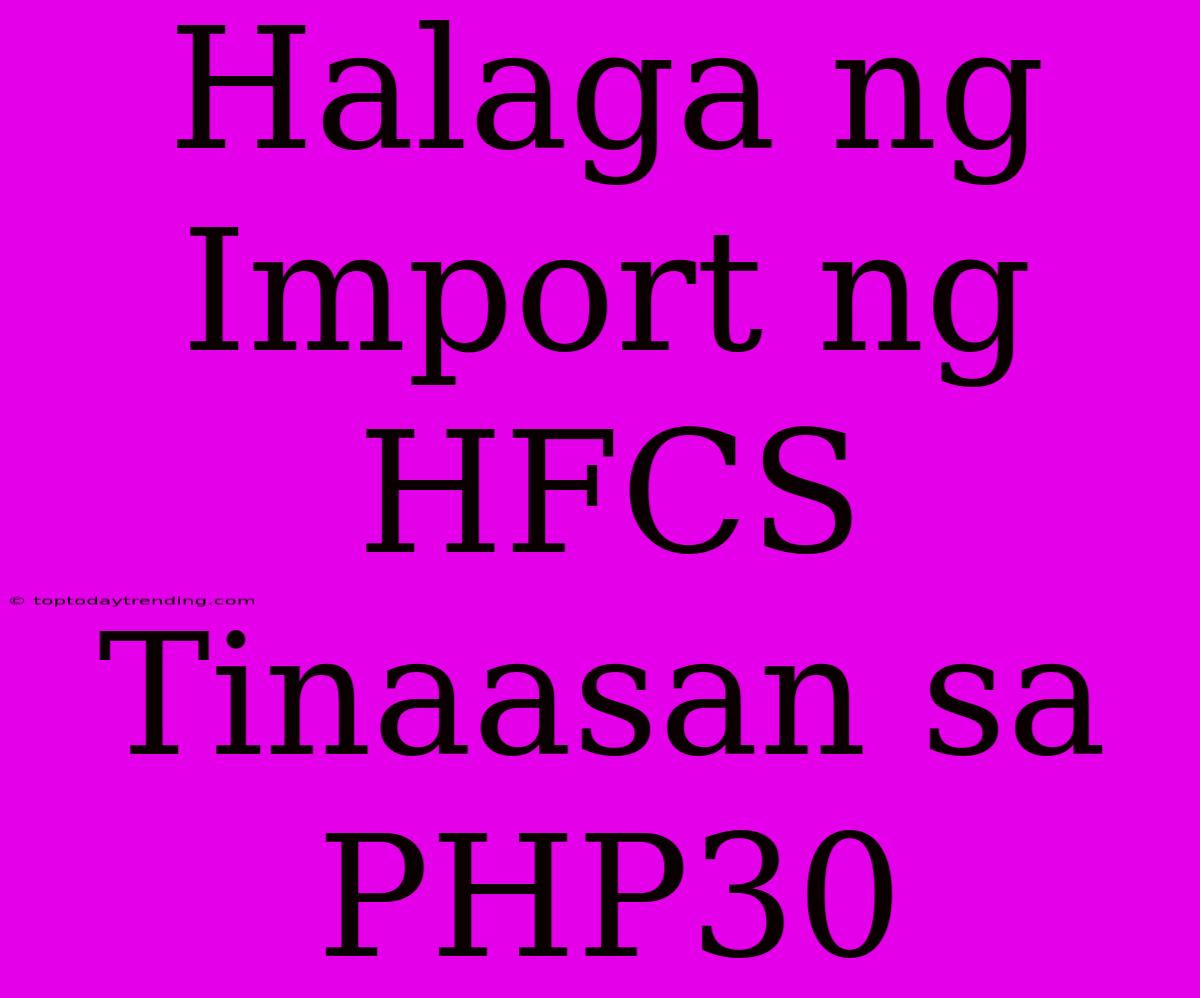 Halaga Ng Import Ng HFCS Tinaasan Sa PHP30