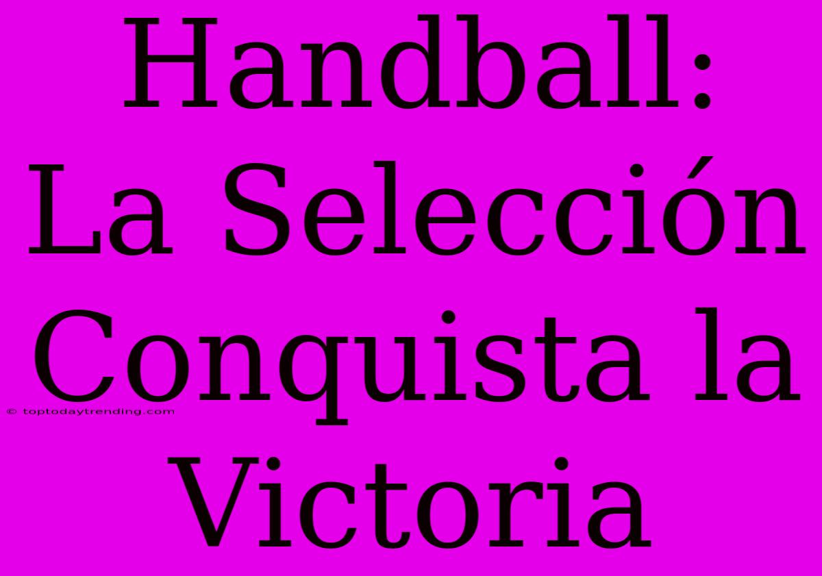 Handball: La Selección Conquista La Victoria