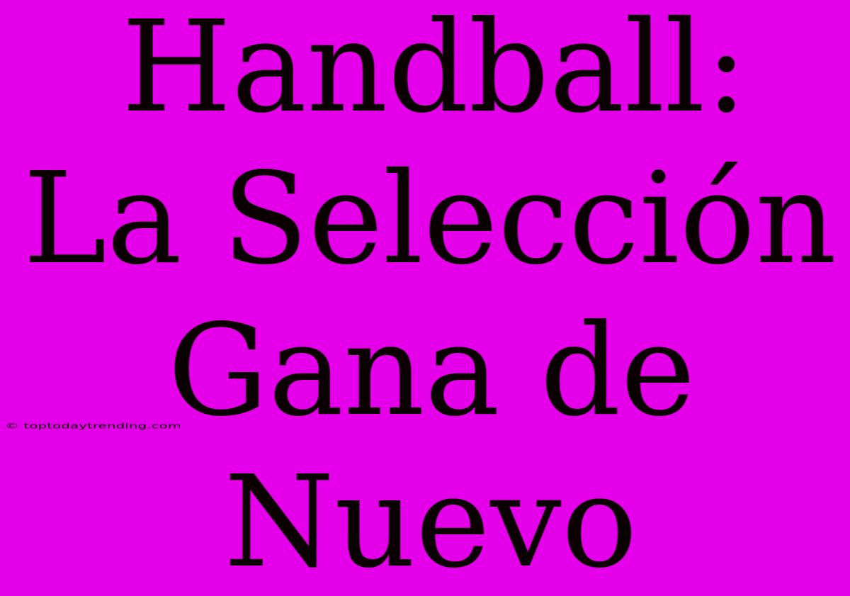 Handball: La Selección Gana De Nuevo