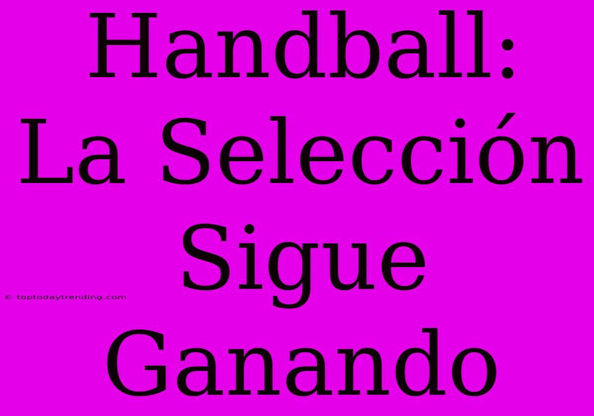 Handball: La Selección Sigue Ganando