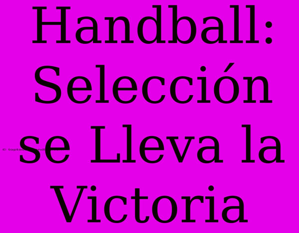 Handball: Selección Se Lleva La Victoria