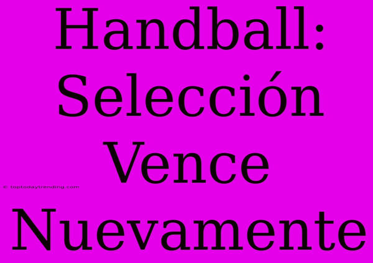 Handball: Selección Vence Nuevamente