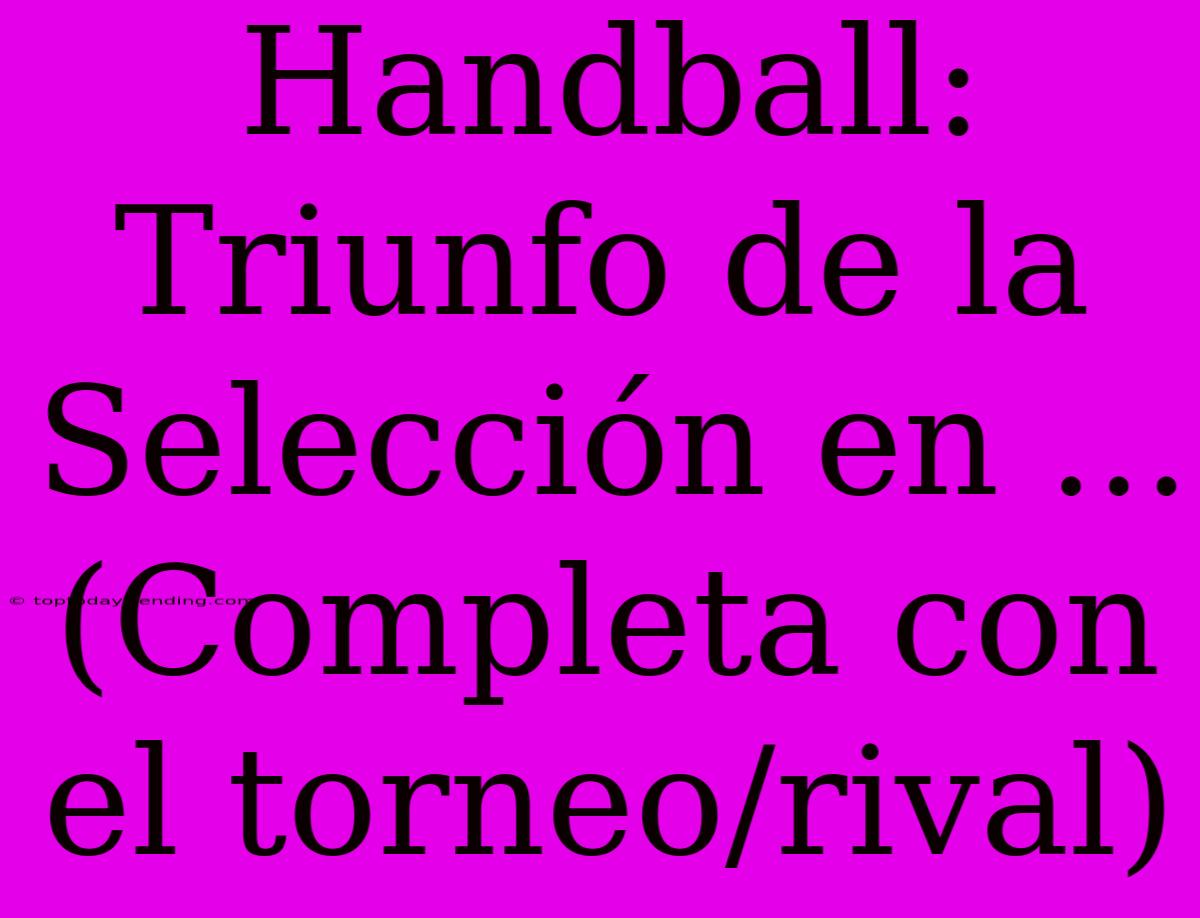 Handball: Triunfo De La Selección En ... (Completa Con El Torneo/rival)