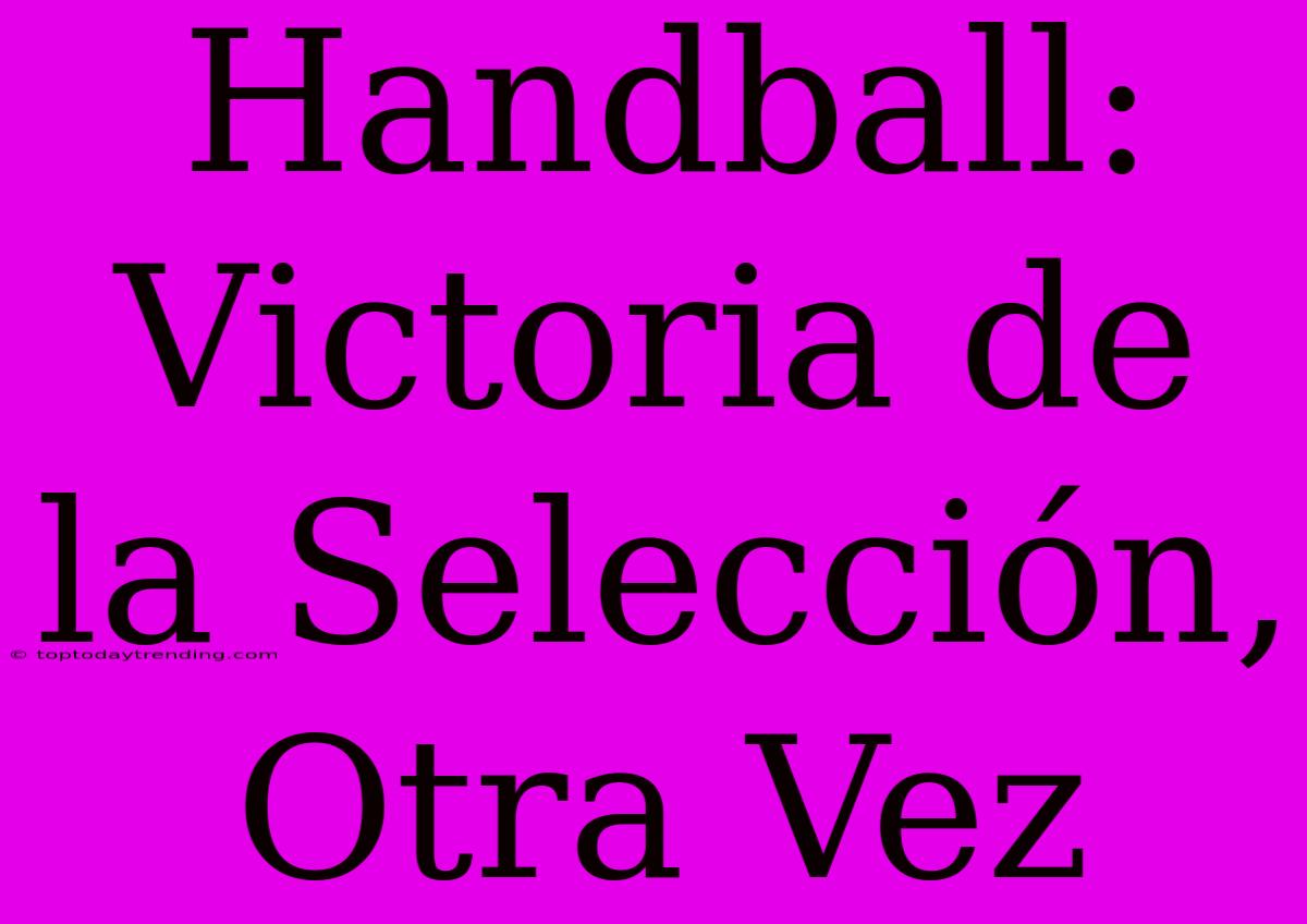 Handball: Victoria De La Selección, Otra Vez