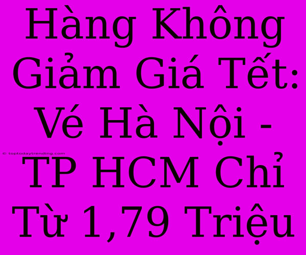 Hàng Không Giảm Giá Tết: Vé Hà Nội - TP HCM Chỉ Từ 1,79 Triệu