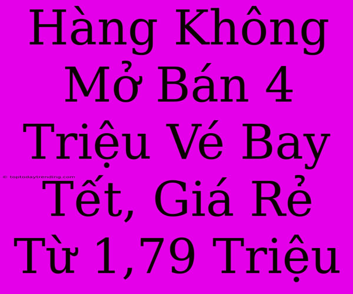 Hàng Không Mở Bán 4 Triệu Vé Bay Tết, Giá Rẻ Từ 1,79 Triệu