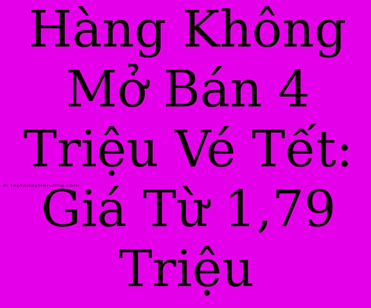 Hàng Không Mở Bán 4 Triệu Vé Tết: Giá Từ 1,79 Triệu