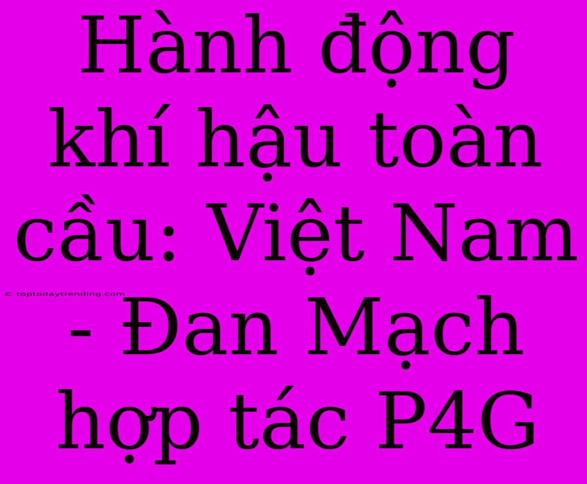 Hành Động Khí Hậu Toàn Cầu: Việt Nam - Đan Mạch Hợp Tác P4G