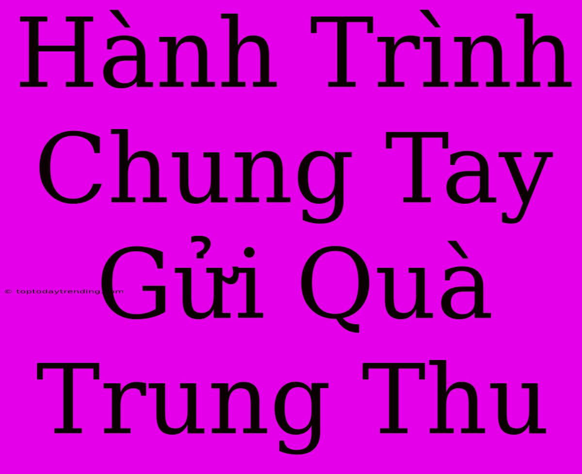 Hành Trình Chung Tay Gửi Quà Trung Thu