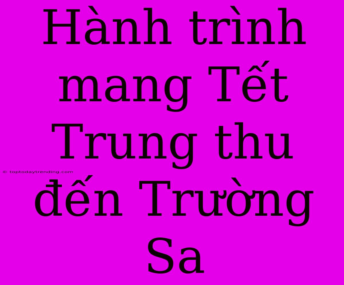 Hành Trình Mang Tết Trung Thu Đến Trường Sa