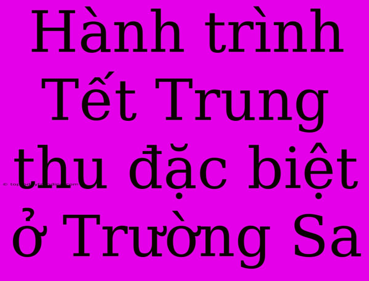 Hành Trình Tết Trung Thu Đặc Biệt Ở Trường Sa