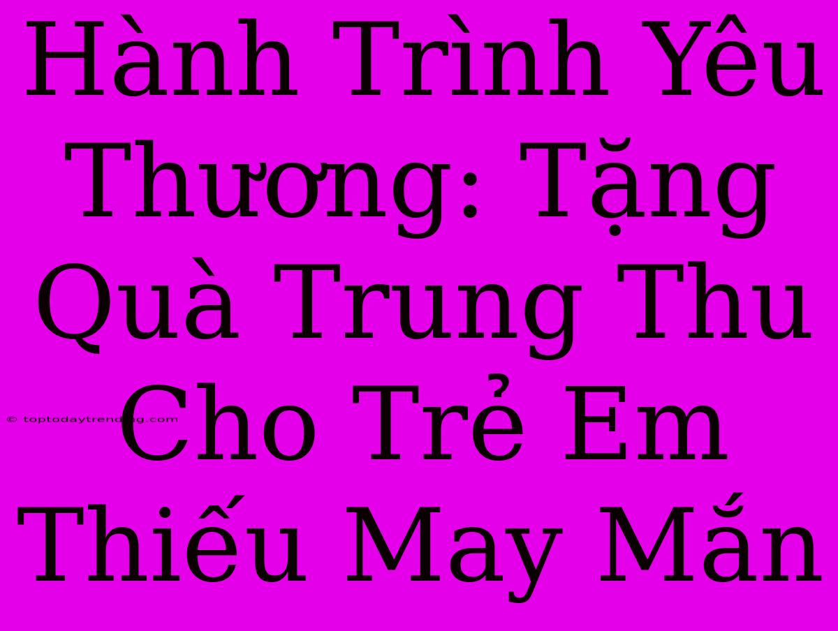 Hành Trình Yêu Thương: Tặng Quà Trung Thu Cho Trẻ Em Thiếu May Mắn