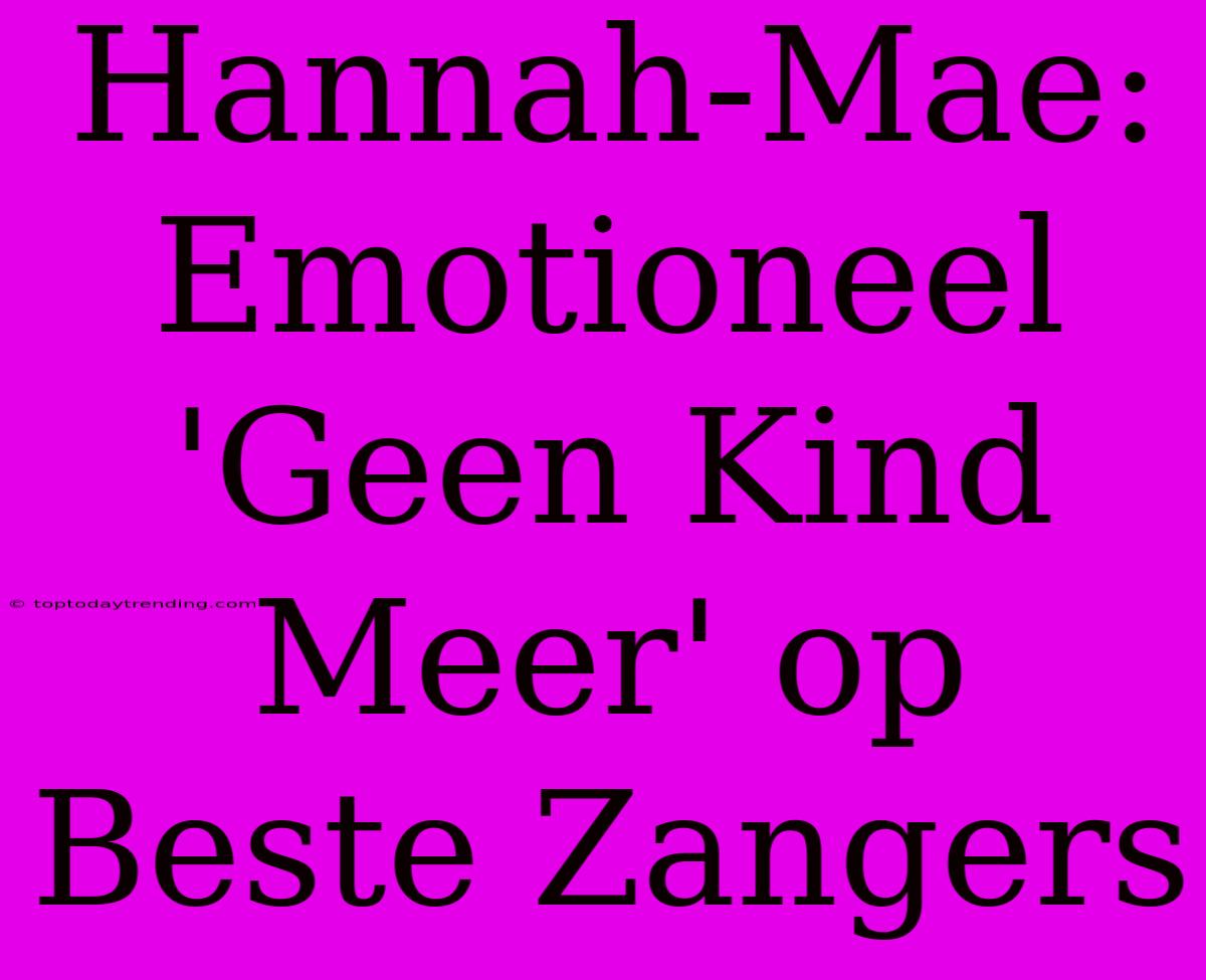 Hannah-Mae: Emotioneel 'Geen Kind Meer' Op Beste Zangers