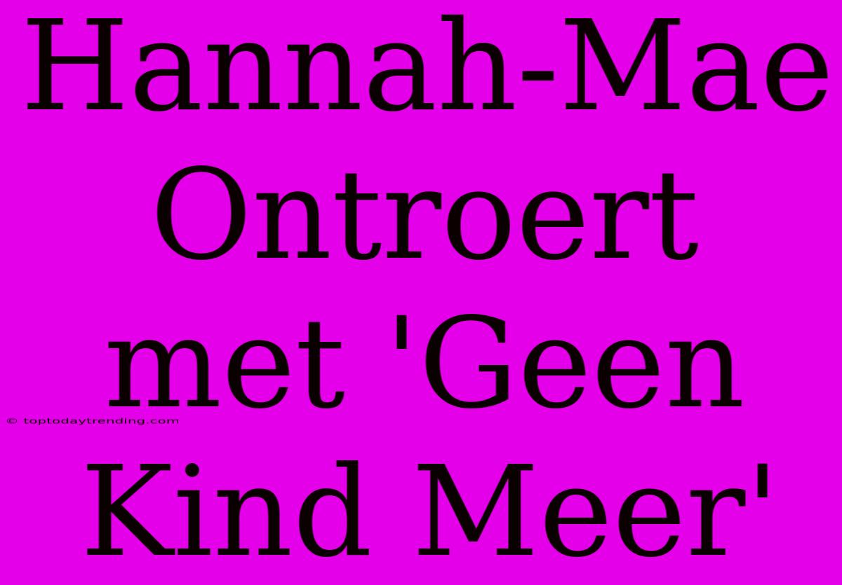 Hannah-Mae Ontroert Met 'Geen Kind Meer'