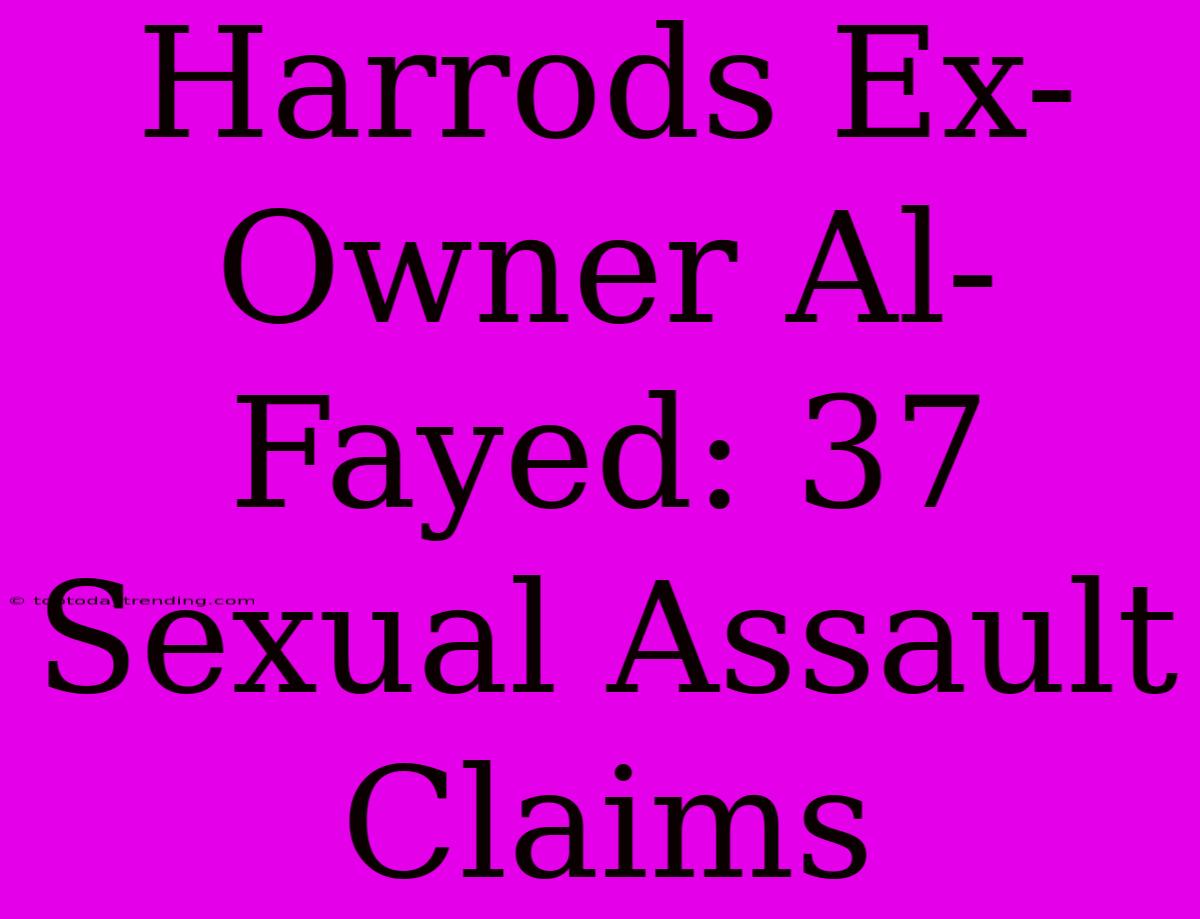 Harrods Ex-Owner Al-Fayed: 37 Sexual Assault Claims