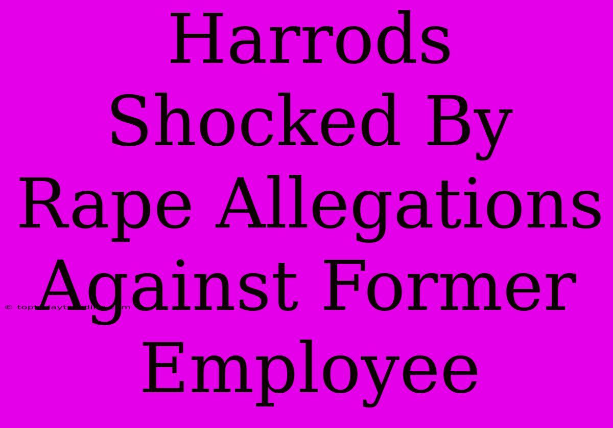 Harrods Shocked By Rape Allegations Against Former Employee