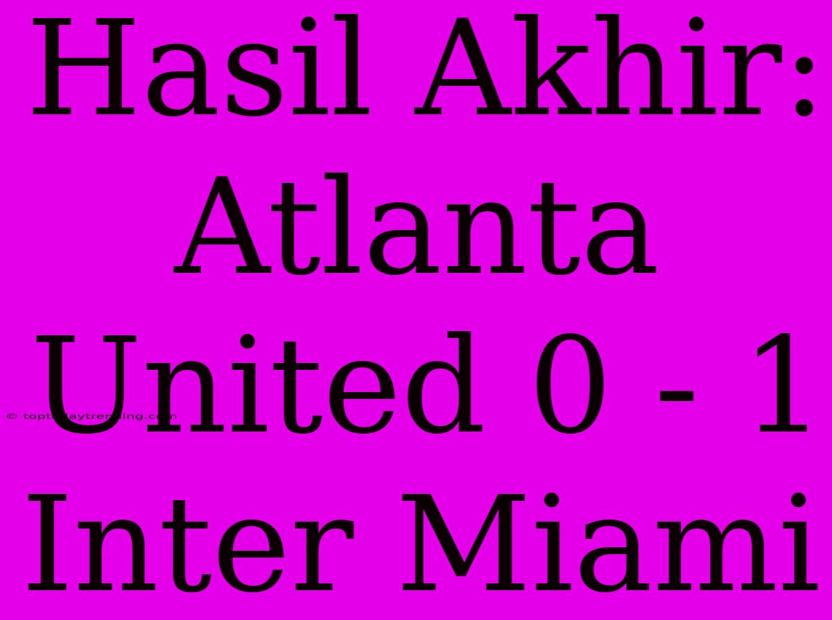 Hasil Akhir: Atlanta United 0 - 1 Inter Miami