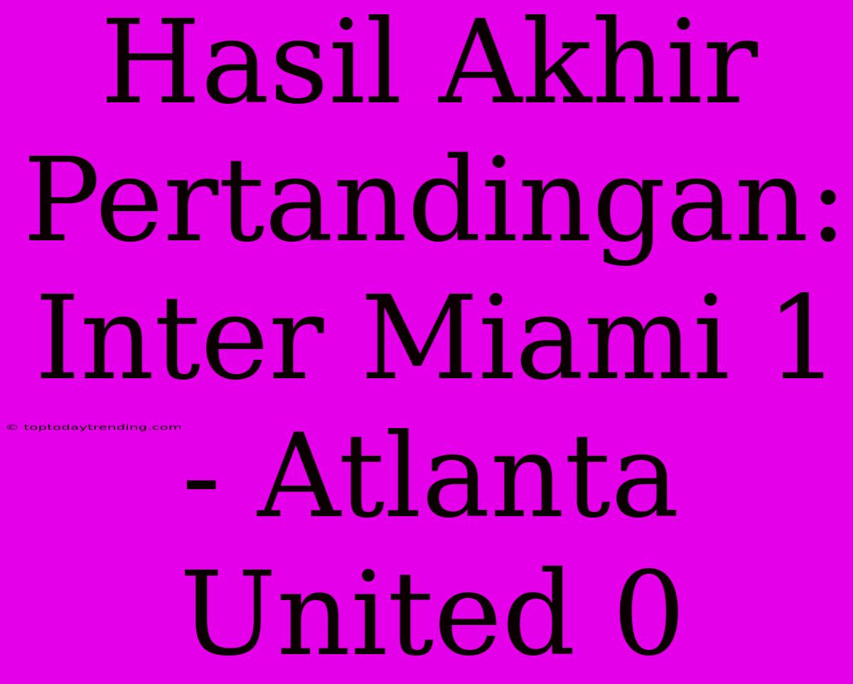 Hasil Akhir Pertandingan: Inter Miami 1 - Atlanta United 0