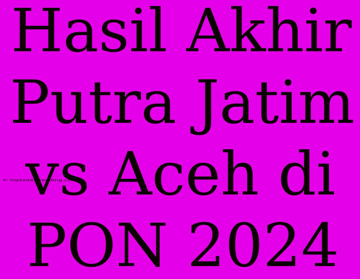 Hasil Akhir Putra Jatim Vs Aceh Di PON 2024