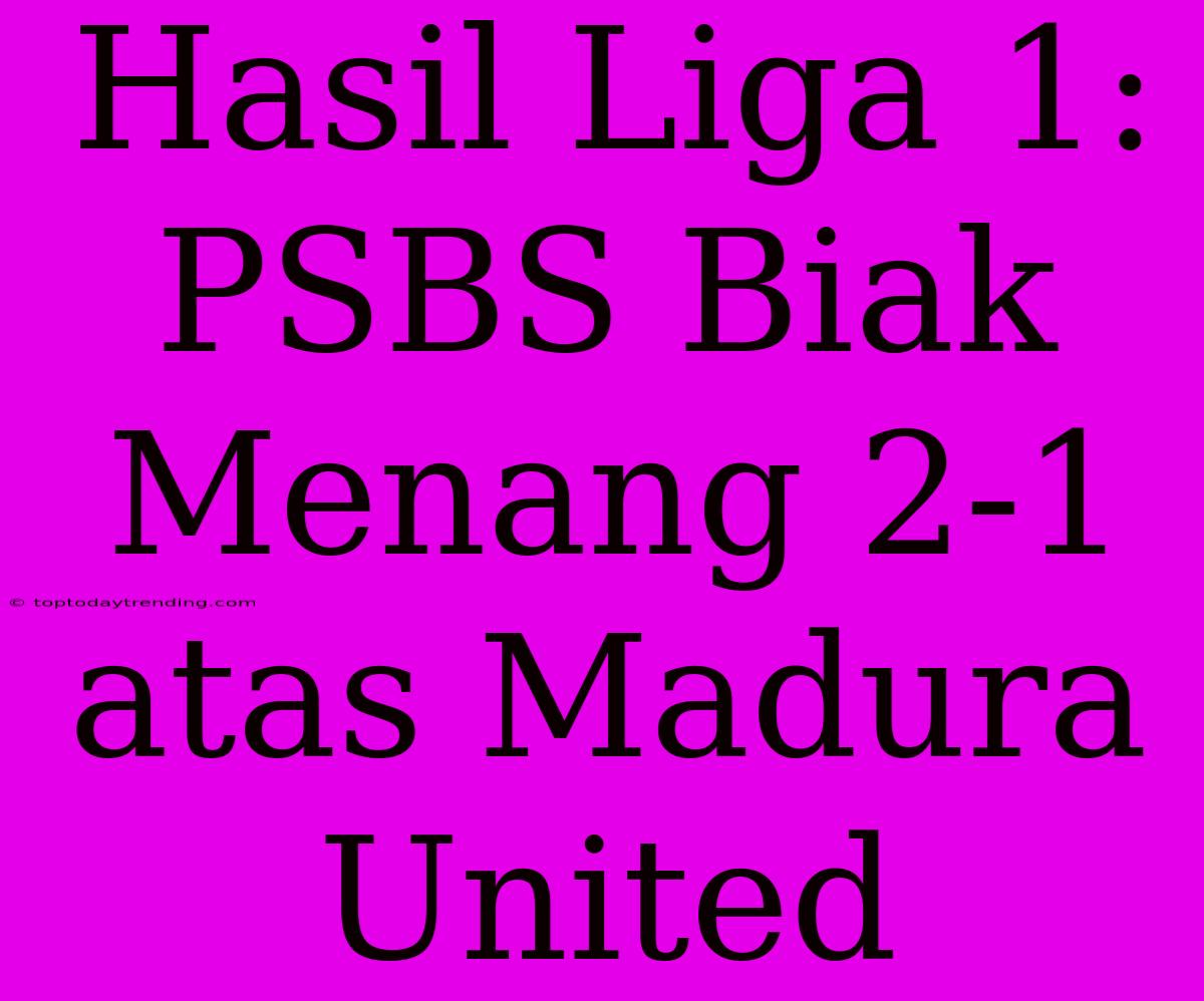 Hasil Liga 1: PSBS Biak Menang 2-1 Atas Madura United