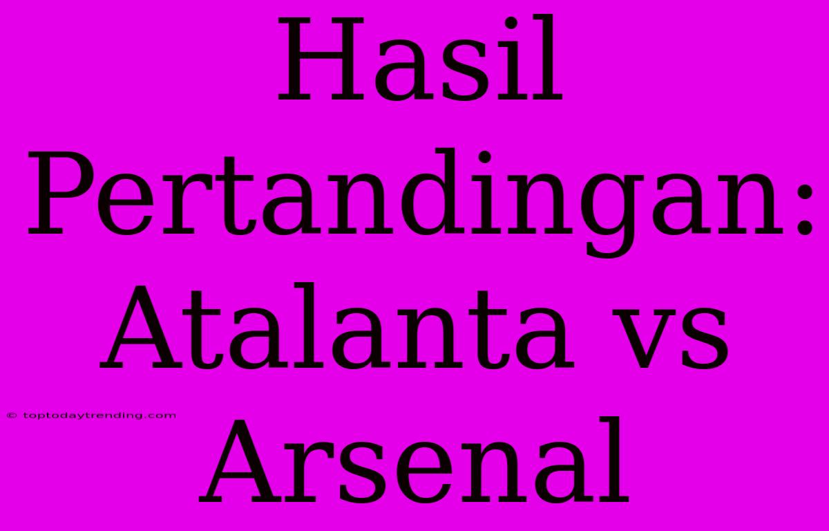 Hasil Pertandingan: Atalanta Vs Arsenal