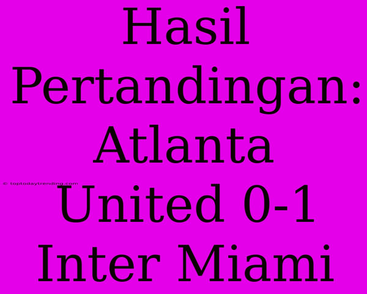 Hasil Pertandingan: Atlanta United 0-1 Inter Miami