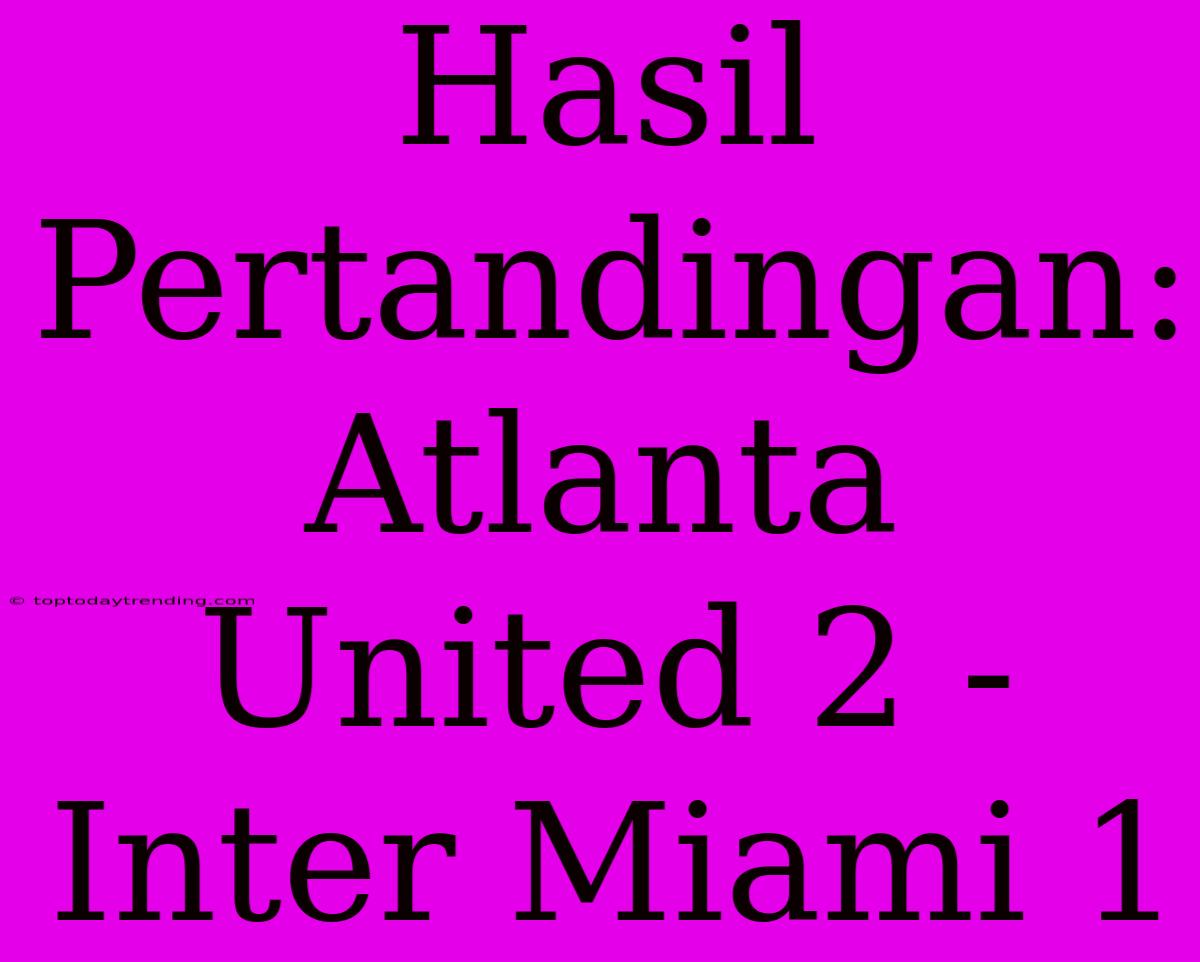 Hasil Pertandingan: Atlanta United 2 - Inter Miami 1