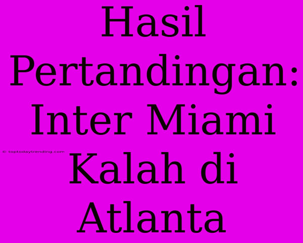 Hasil Pertandingan: Inter Miami Kalah Di Atlanta