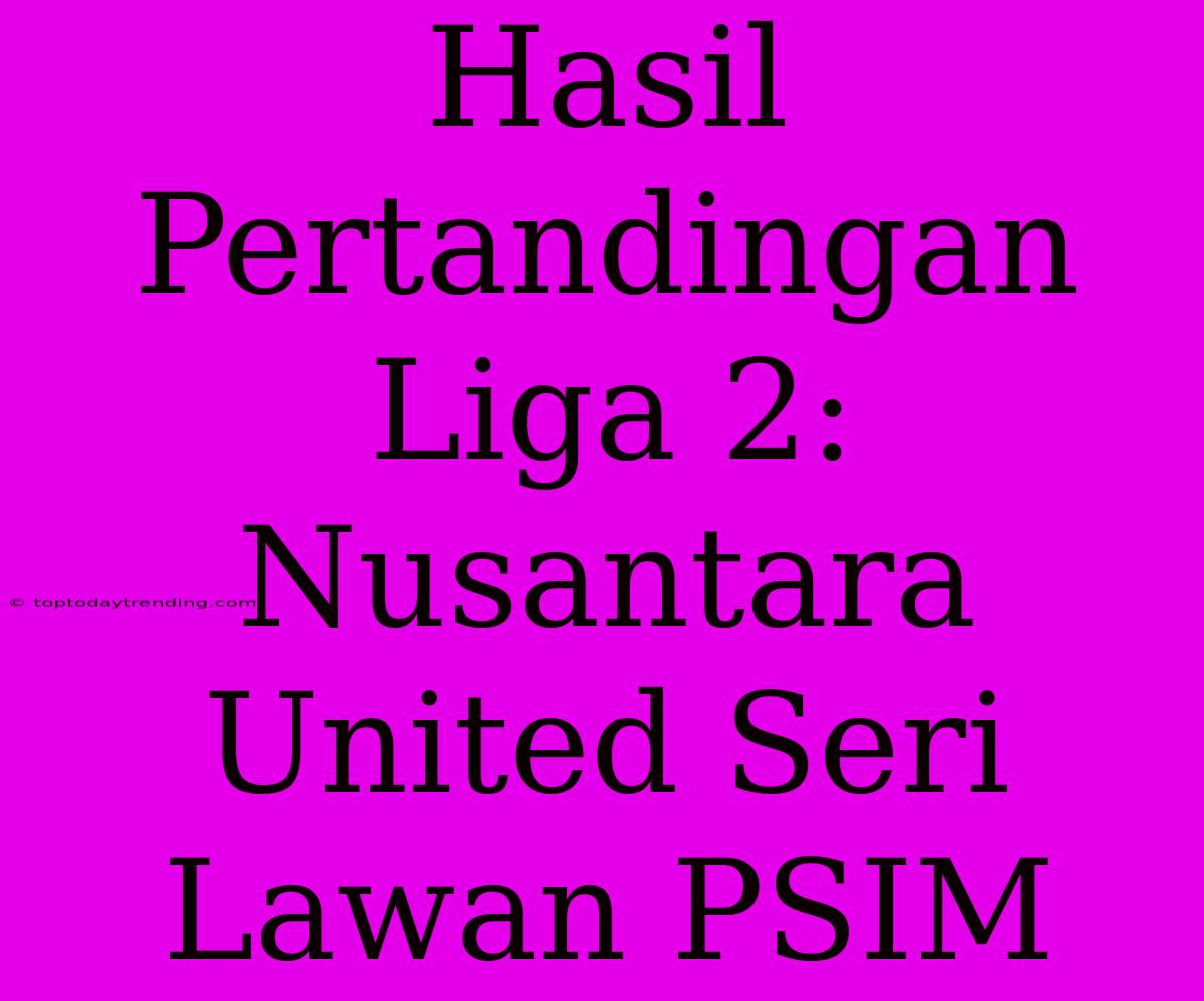 Hasil Pertandingan Liga 2: Nusantara United Seri Lawan PSIM