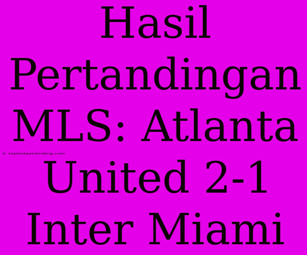 Hasil Pertandingan MLS: Atlanta United 2-1 Inter Miami