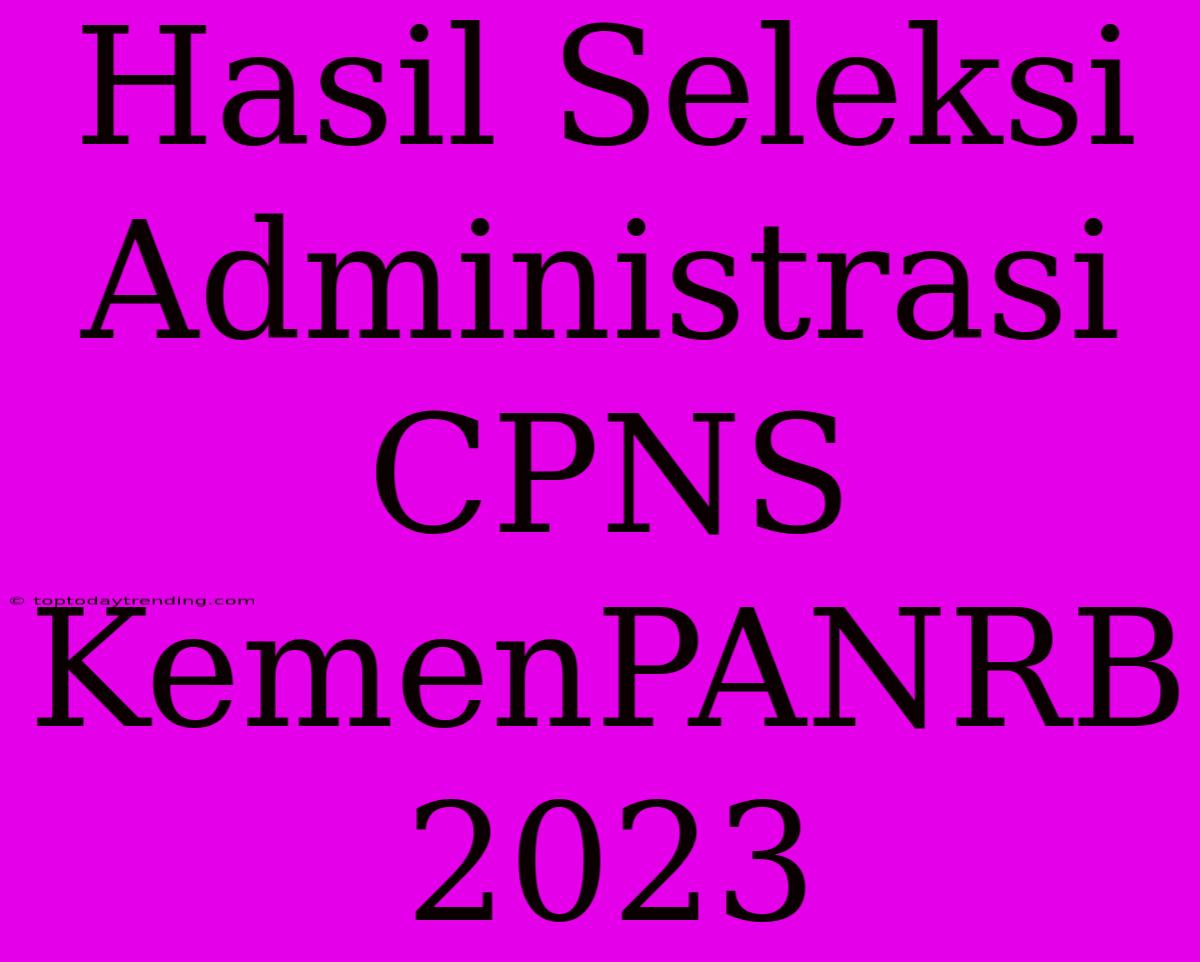 Hasil Seleksi Administrasi CPNS KemenPANRB 2023