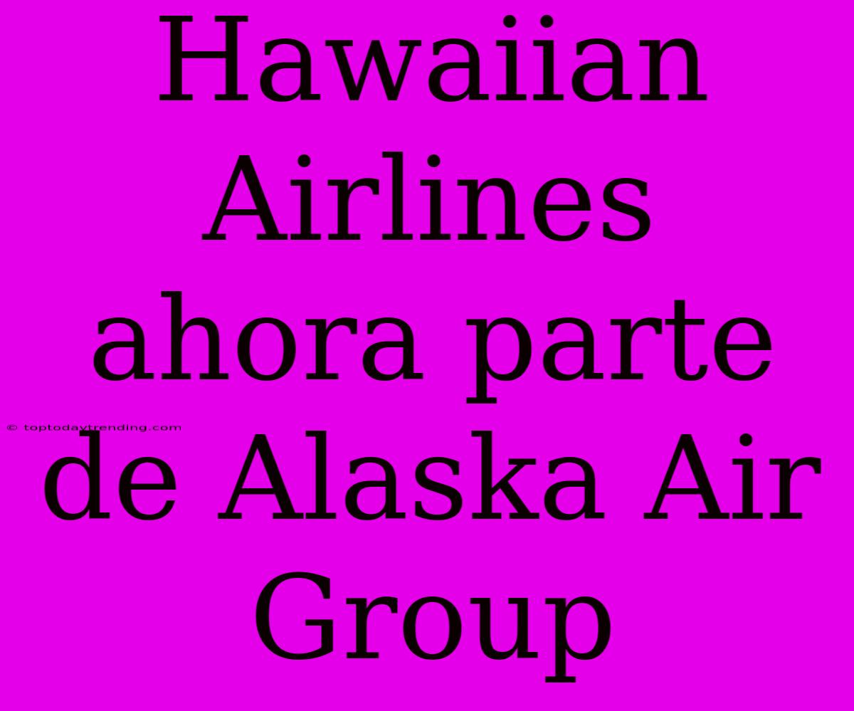 Hawaiian Airlines Ahora Parte De Alaska Air Group