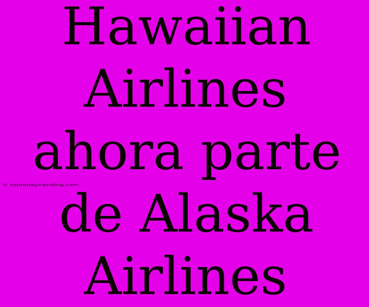 Hawaiian Airlines Ahora Parte De Alaska Airlines